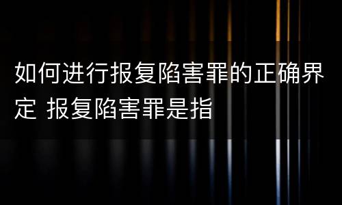 如何进行报复陷害罪的正确界定 报复陷害罪是指
