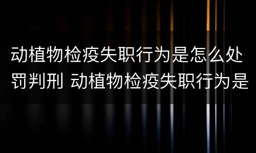 动植物检疫失职行为是怎么处罚判刑 动植物检疫失职行为是怎么处罚判刑的