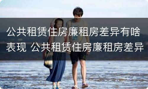 公共租赁住房廉租房差异有啥表现 公共租赁住房廉租房差异有啥表现呢