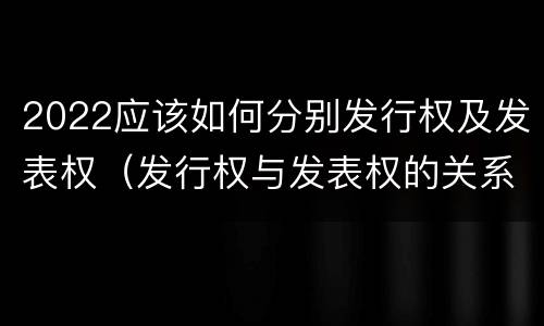 2022应该如何分别发行权及发表权（发行权与发表权的关系）