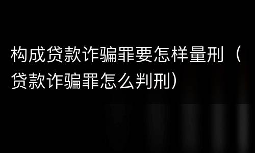构成贷款诈骗罪要怎样量刑（贷款诈骗罪怎么判刑）