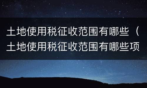 土地使用税征收范围有哪些（土地使用税征收范围有哪些项目）