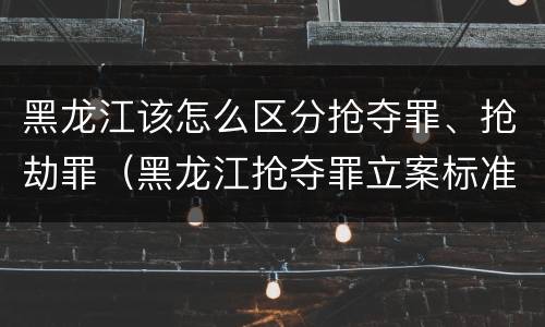 黑龙江该怎么区分抢夺罪、抢劫罪（黑龙江抢夺罪立案标准）