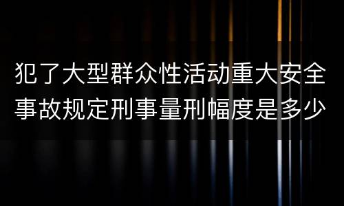 犯了大型群众性活动重大安全事故规定刑事量刑幅度是多少