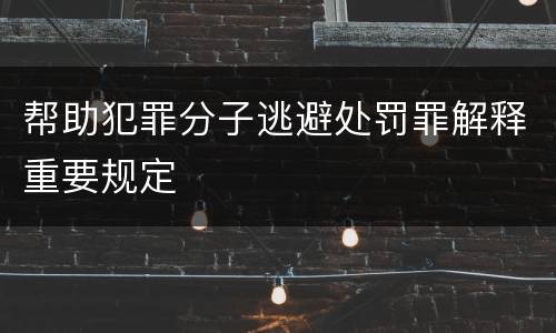 帮助犯罪分子逃避处罚罪解释重要规定