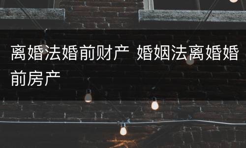 离婚法婚前财产 婚姻法离婚婚前房产