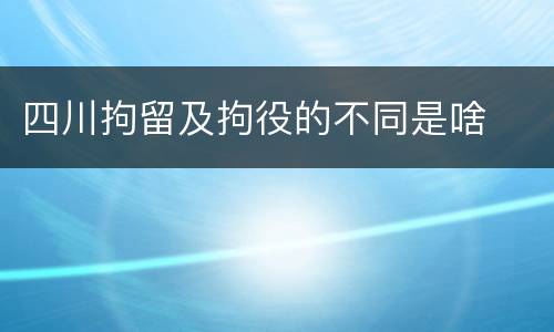 四川拘留及拘役的不同是啥