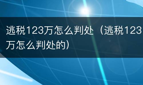 逃税123万怎么判处（逃税123万怎么判处的）