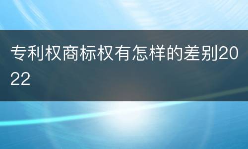 专利权商标权有怎样的差别2022