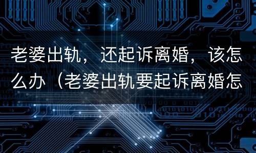 老婆出轨，还起诉离婚，该怎么办（老婆出轨要起诉离婚怎么办）