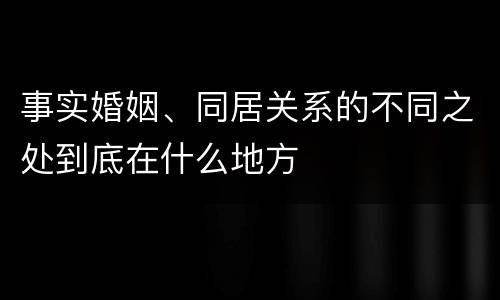 事实婚姻、同居关系的不同之处到底在什么地方