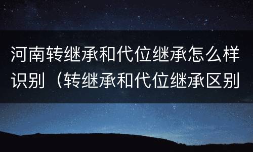 河南转继承和代位继承怎么样识别（转继承和代位继承区别）