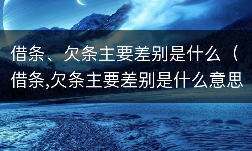 借条、欠条主要差别是什么（借条,欠条主要差别是什么意思）