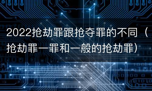 2022抢劫罪跟抢夺罪的不同（抢劫罪一罪和一般的抢劫罪）