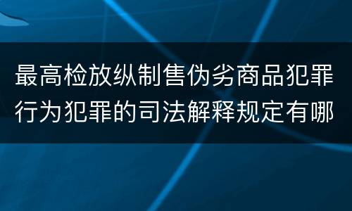 最高检放纵制售伪劣商品犯罪行为犯罪的司法解释规定有哪些内容