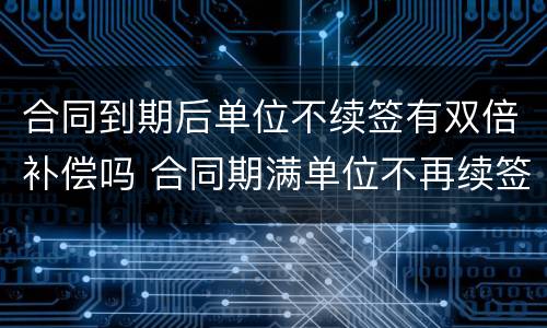 合同到期后单位不续签有双倍补偿吗 合同期满单位不再续签有啥赔偿