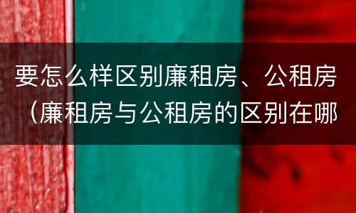 要怎么样区别廉租房、公租房（廉租房与公租房的区别在哪里）