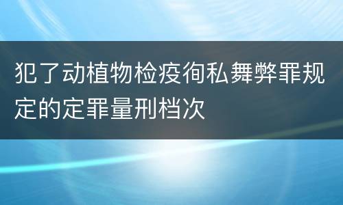 犯了动植物检疫徇私舞弊罪规定的定罪量刑档次