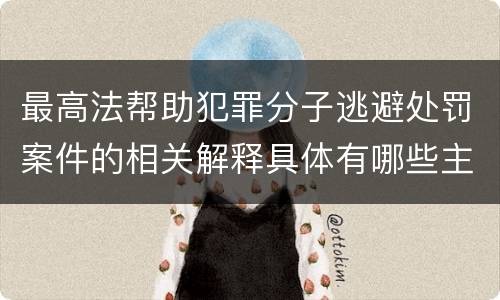 最高法帮助犯罪分子逃避处罚案件的相关解释具体有哪些主要规定