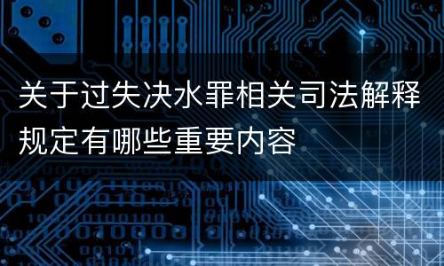 关于过失决水罪相关司法解释规定有哪些重要内容