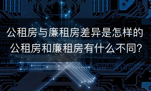 公租房与廉租房差异是怎样的 公租房和廉租房有什么不同?
