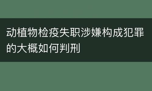 动植物检疫失职涉嫌构成犯罪的大概如何判刑