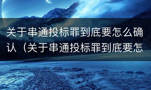 关于串通投标罪到底要怎么确认（关于串通投标罪到底要怎么确认的）