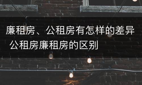 廉租房、公租房有怎样的差异 公租房廉租房的区别