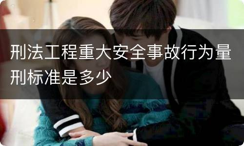 刑法工程重大安全事故行为量刑标准是多少