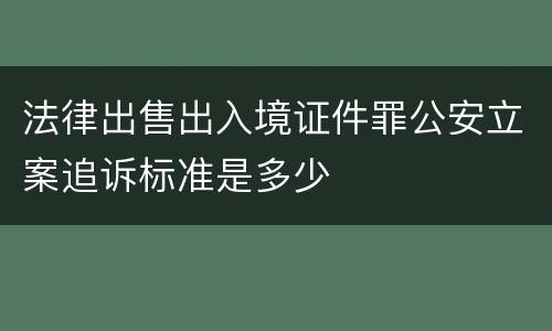 法律出售出入境证件罪公安立案追诉标准是多少