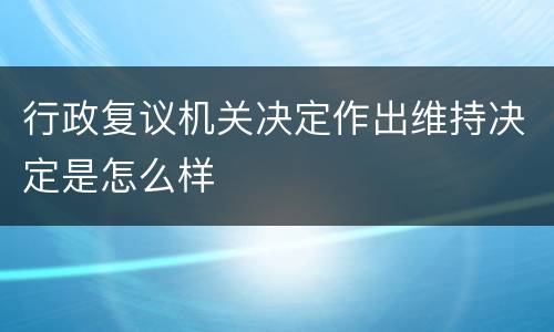 行政复议机关决定作出维持决定是怎么样