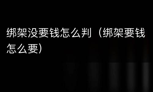 绑架没要钱怎么判（绑架要钱怎么要）