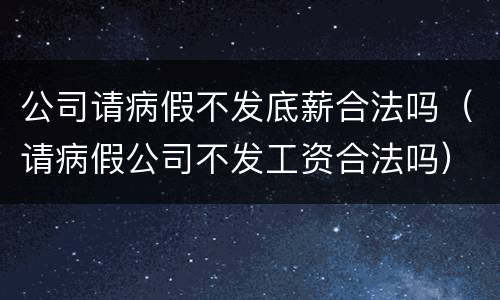 公司请病假不发底薪合法吗（请病假公司不发工资合法吗）