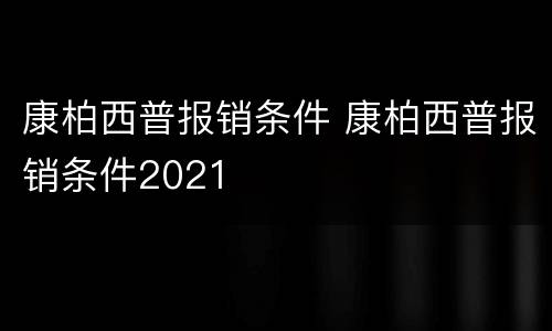 康柏西普报销条件 康柏西普报销条件2021