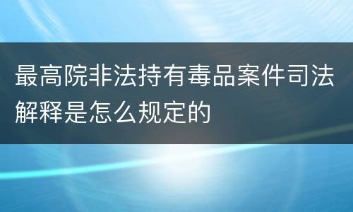 最高院非法持有毒品案件司法解释是怎么规定的