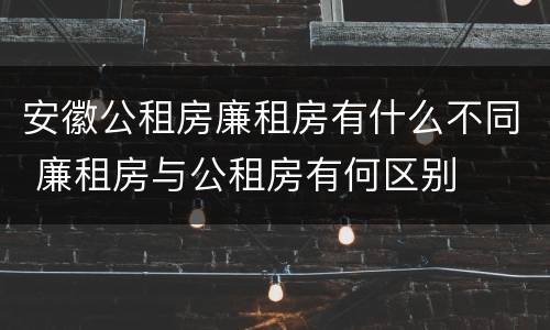 安徽公租房廉租房有什么不同 廉租房与公租房有何区别