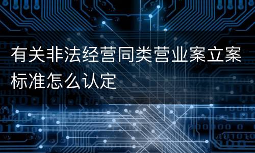 有关非法经营同类营业案立案标准怎么认定