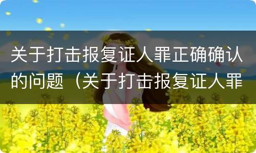 关于打击报复证人罪正确确认的问题（关于打击报复证人罪正确确认的问题有哪些）