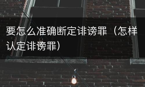 要怎么准确断定诽谤罪（怎样认定诽谤罪）