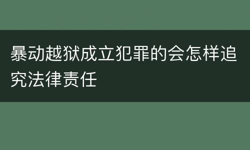 暴动越狱成立犯罪的会怎样追究法律责任