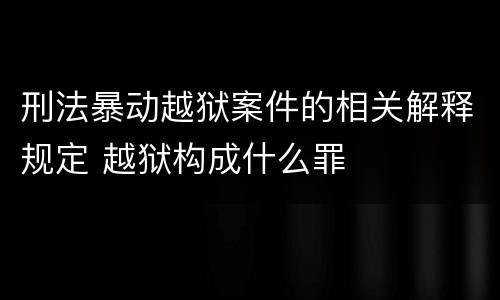 刑法暴动越狱案件的相关解释规定 越狱构成什么罪
