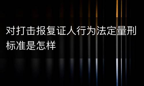 对打击报复证人行为法定量刑标准是怎样