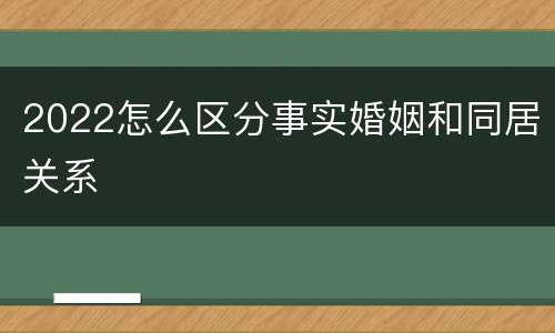 2022怎么区分事实婚姻和同居关系