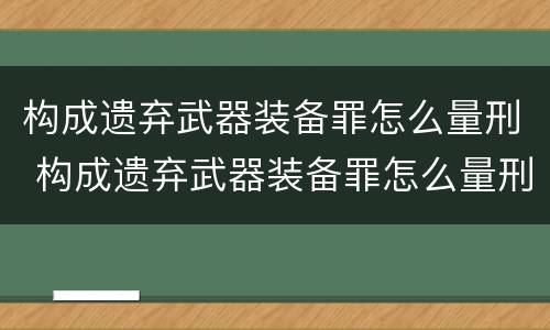 构成遗弃武器装备罪怎么量刑 构成遗弃武器装备罪怎么量刑的