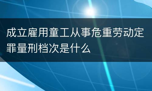 成立雇用童工从事危重劳动定罪量刑档次是什么
