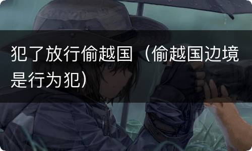 犯了放行偷越国（偷越国边境是行为犯）