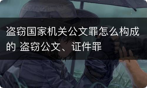 盗窃国家机关公文罪怎么构成的 盗窃公文、证件罪