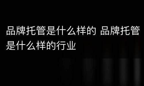 品牌托管是什么样的 品牌托管是什么样的行业