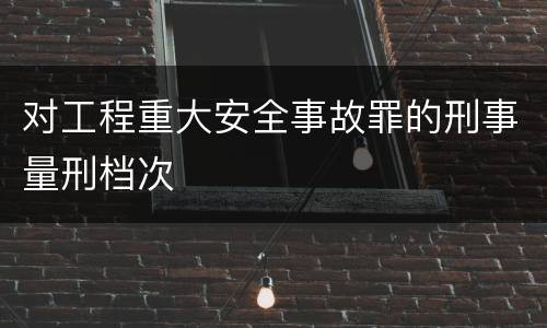 对工程重大安全事故罪的刑事量刑档次
