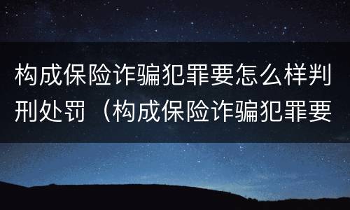 构成保险诈骗犯罪要怎么样判刑处罚（构成保险诈骗犯罪要怎么样判刑处罚案例）